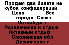 Продам два билета на кубок конфедераций  › Цена ­ 20 000 - Все города, Санкт-Петербург г. Развлечения и отдых » Активный отдых   . Смоленская обл.,Десногорск г.